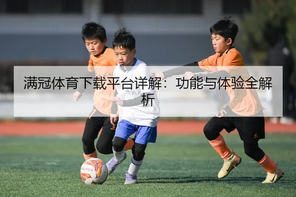 满冠体育下载平台详解：功能与体验全解析