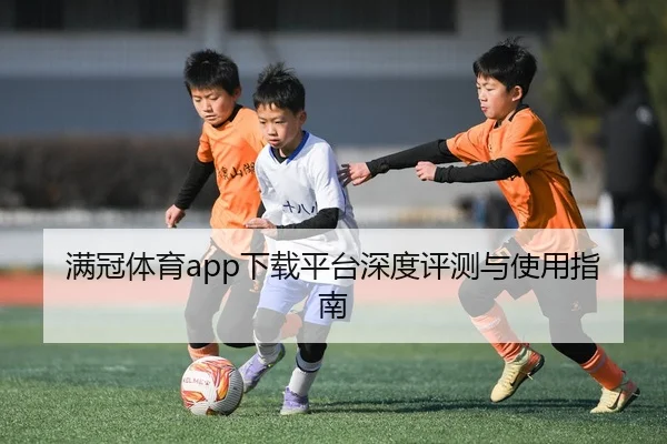 满冠体育app下载平台深度评测与使用指南
