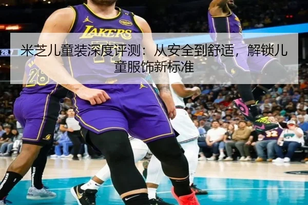 米芝儿童装深度评测：从安全到舒适，解锁儿童服饰新标准