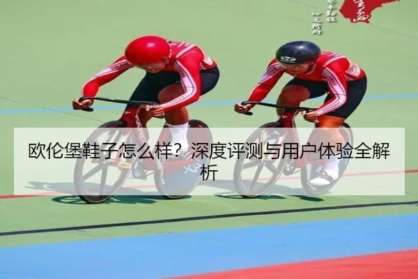 欧伦堡鞋子怎么样？深度评测与用户体验全解析