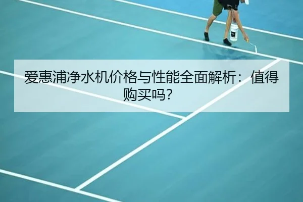 爱惠浦净水机价格与性能全面解析：值得购买吗？