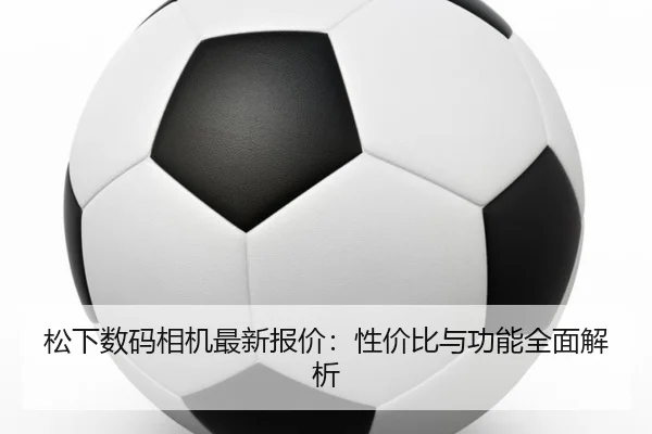 松下数码相机最新报价：性价比与功能全面解析
