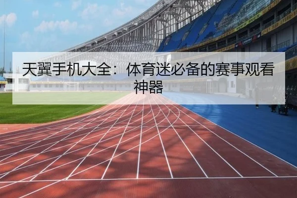 天翼手机大全：体育迷必备的赛事观看神器